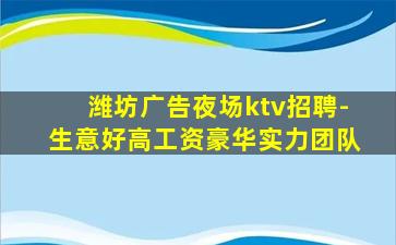 潍坊广告夜场ktv招聘-生意好高工资豪华实力团队